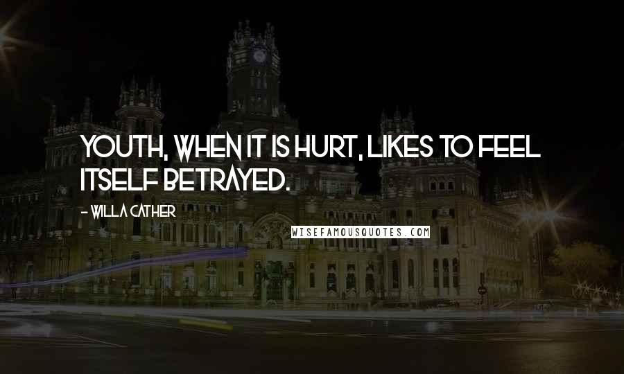 Willa Cather Quotes: Youth, when it is hurt, likes to feel itself betrayed.