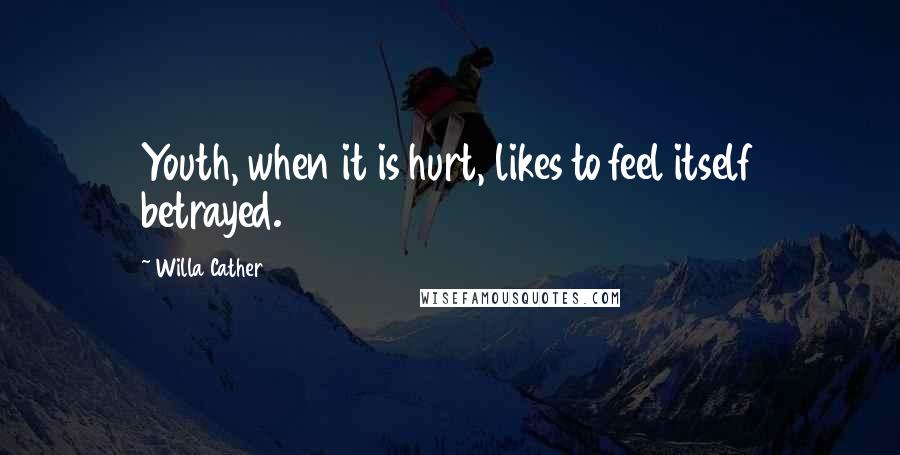 Willa Cather Quotes: Youth, when it is hurt, likes to feel itself betrayed.