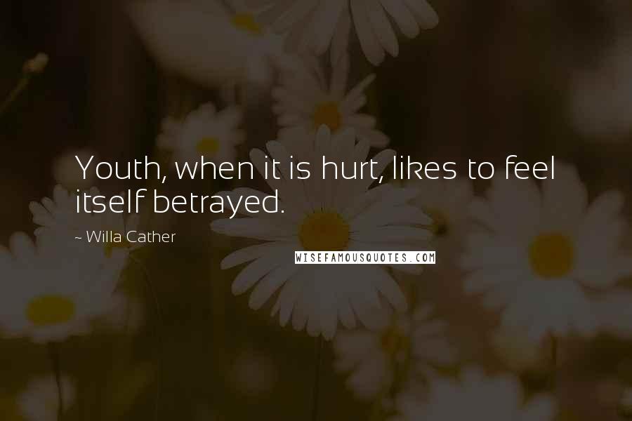 Willa Cather Quotes: Youth, when it is hurt, likes to feel itself betrayed.