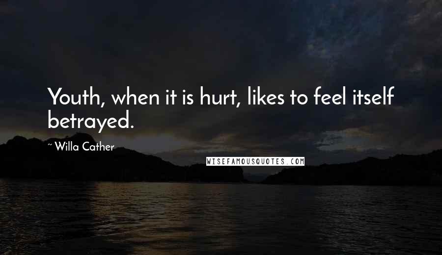 Willa Cather Quotes: Youth, when it is hurt, likes to feel itself betrayed.