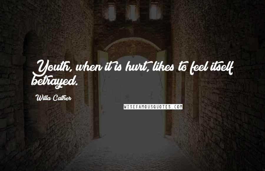 Willa Cather Quotes: Youth, when it is hurt, likes to feel itself betrayed.