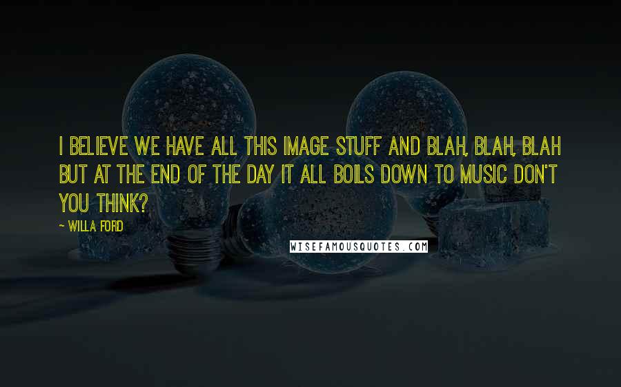 Willa Ford Quotes: I believe we have all this image stuff and blah, blah, blah but at the end of the day it all boils down to music don't you think?
