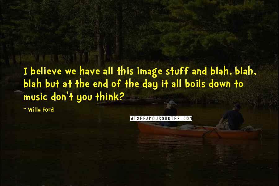 Willa Ford Quotes: I believe we have all this image stuff and blah, blah, blah but at the end of the day it all boils down to music don't you think?