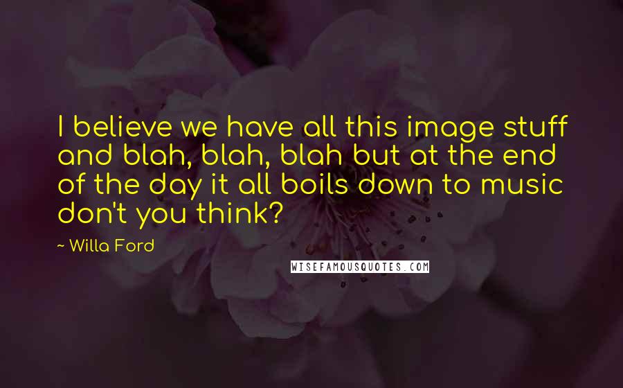 Willa Ford Quotes: I believe we have all this image stuff and blah, blah, blah but at the end of the day it all boils down to music don't you think?