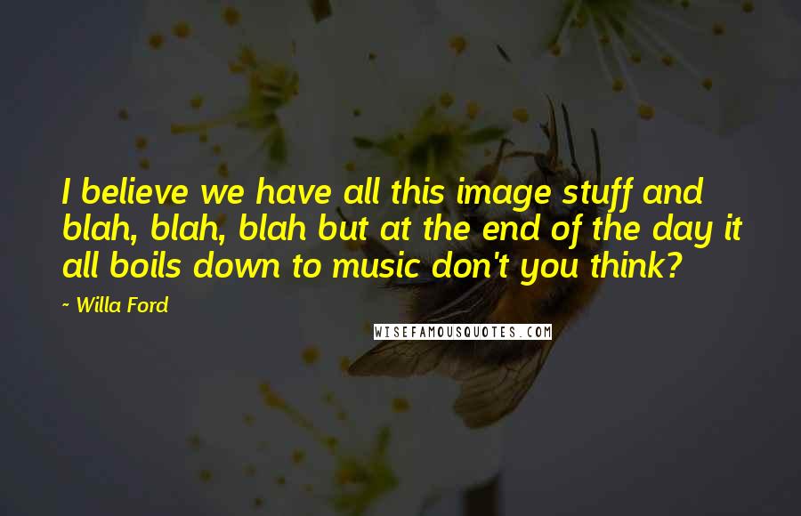 Willa Ford Quotes: I believe we have all this image stuff and blah, blah, blah but at the end of the day it all boils down to music don't you think?