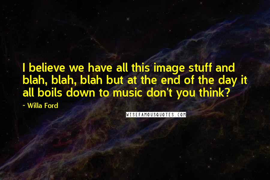Willa Ford Quotes: I believe we have all this image stuff and blah, blah, blah but at the end of the day it all boils down to music don't you think?