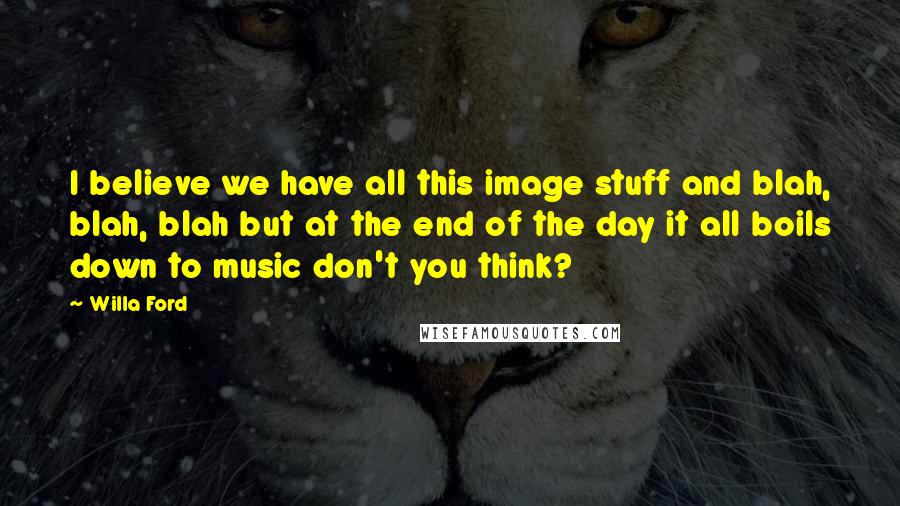 Willa Ford Quotes: I believe we have all this image stuff and blah, blah, blah but at the end of the day it all boils down to music don't you think?