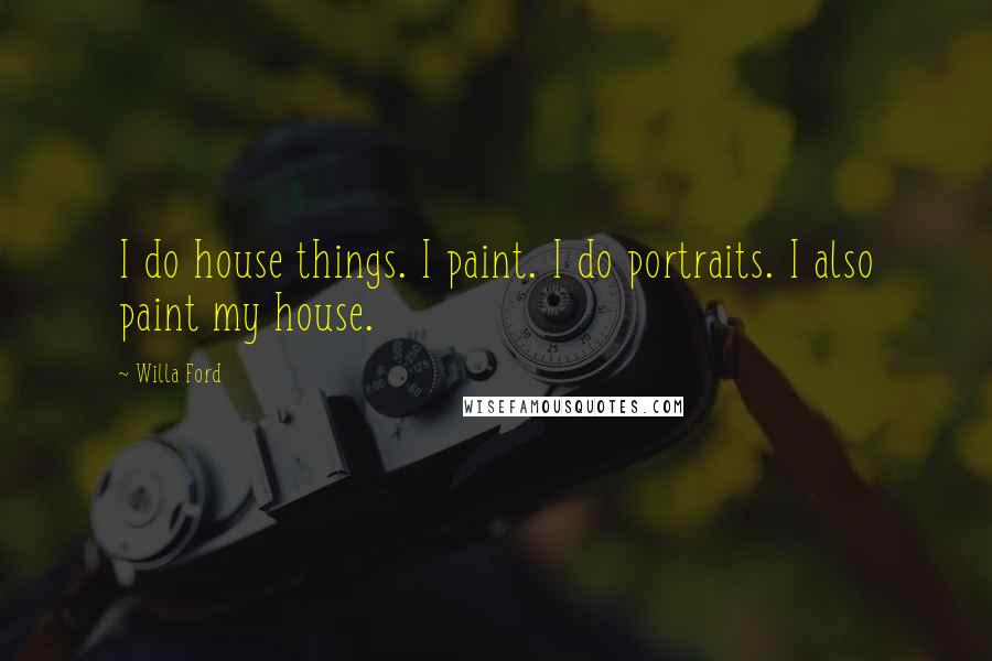 Willa Ford Quotes: I do house things. I paint. I do portraits. I also paint my house.