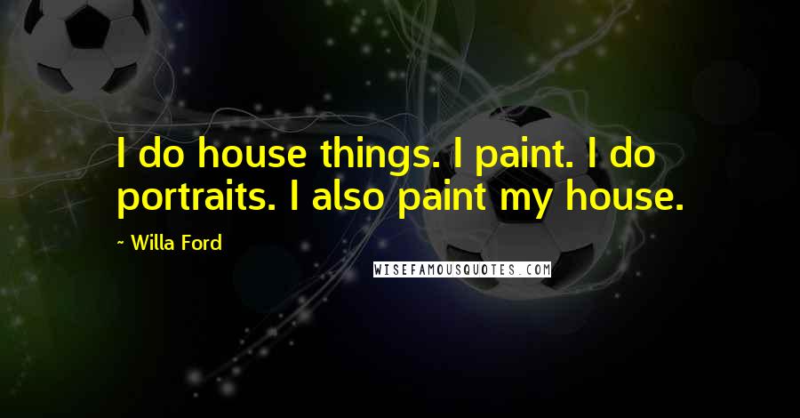 Willa Ford Quotes: I do house things. I paint. I do portraits. I also paint my house.