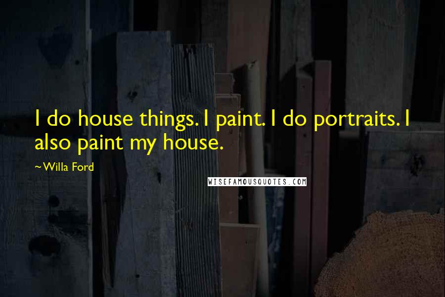 Willa Ford Quotes: I do house things. I paint. I do portraits. I also paint my house.