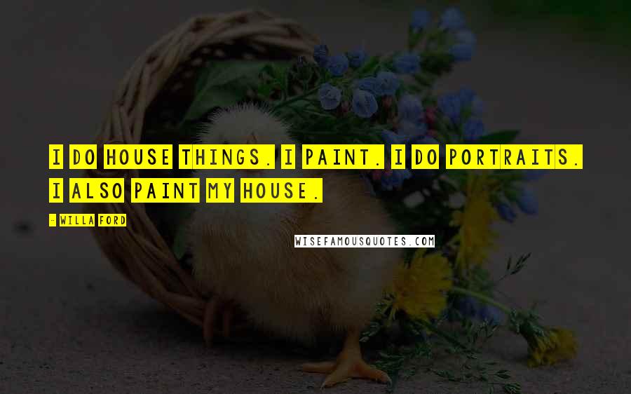 Willa Ford Quotes: I do house things. I paint. I do portraits. I also paint my house.