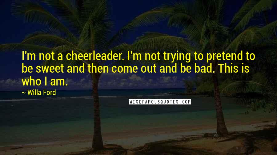 Willa Ford Quotes: I'm not a cheerleader. I'm not trying to pretend to be sweet and then come out and be bad. This is who I am.