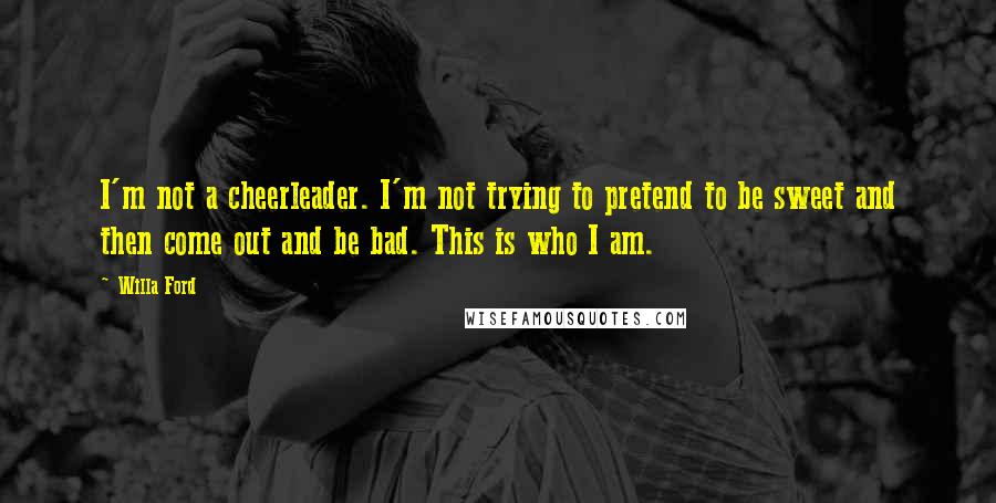 Willa Ford Quotes: I'm not a cheerleader. I'm not trying to pretend to be sweet and then come out and be bad. This is who I am.