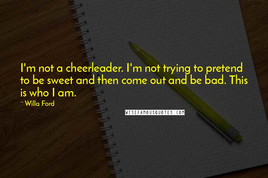 Willa Ford Quotes: I'm not a cheerleader. I'm not trying to pretend to be sweet and then come out and be bad. This is who I am.
