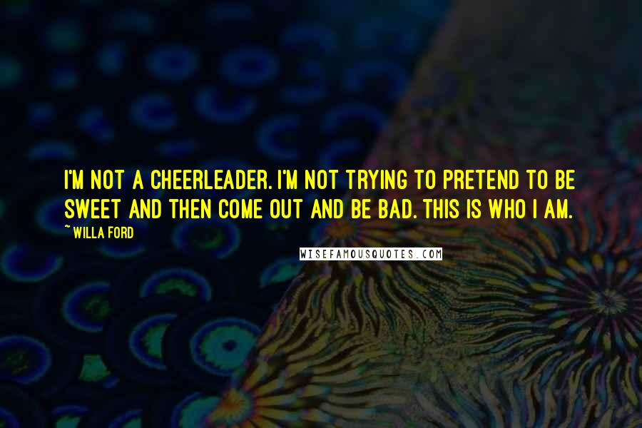 Willa Ford Quotes: I'm not a cheerleader. I'm not trying to pretend to be sweet and then come out and be bad. This is who I am.