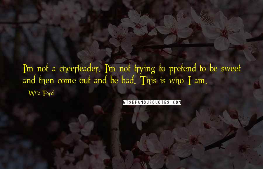 Willa Ford Quotes: I'm not a cheerleader. I'm not trying to pretend to be sweet and then come out and be bad. This is who I am.