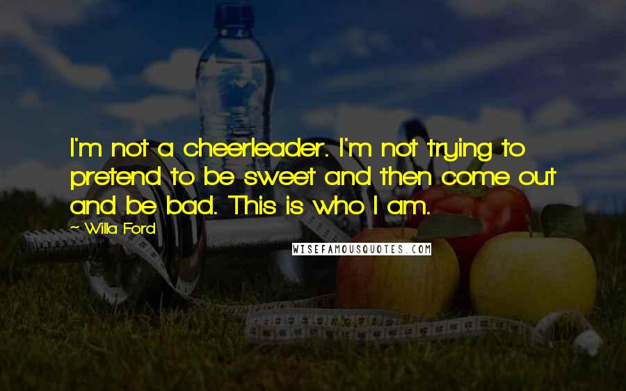 Willa Ford Quotes: I'm not a cheerleader. I'm not trying to pretend to be sweet and then come out and be bad. This is who I am.