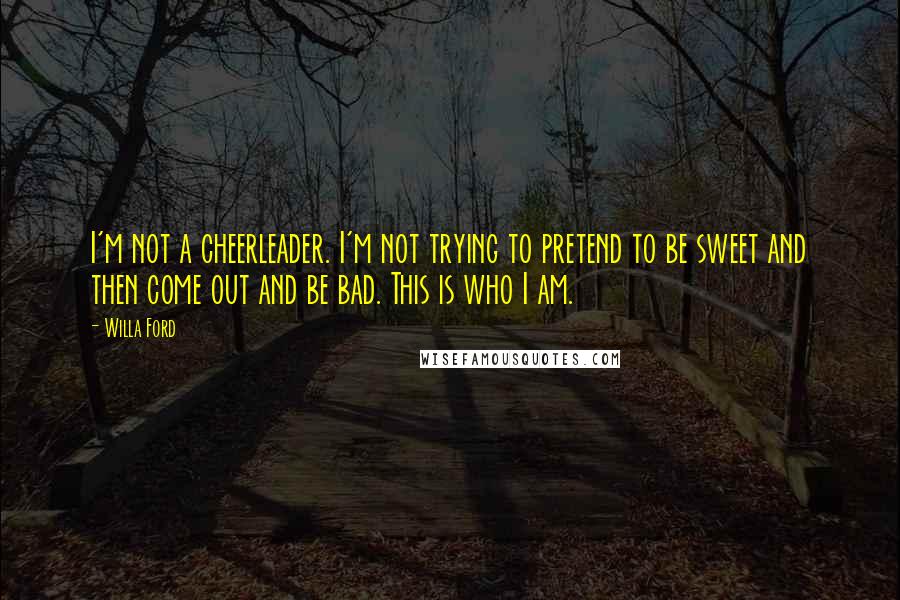 Willa Ford Quotes: I'm not a cheerleader. I'm not trying to pretend to be sweet and then come out and be bad. This is who I am.