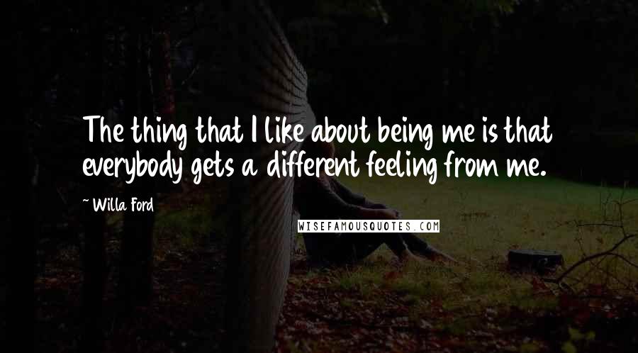 Willa Ford Quotes: The thing that I like about being me is that everybody gets a different feeling from me.