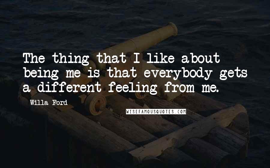 Willa Ford Quotes: The thing that I like about being me is that everybody gets a different feeling from me.