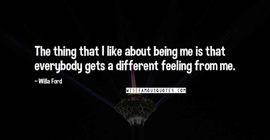 Willa Ford Quotes: The thing that I like about being me is that everybody gets a different feeling from me.