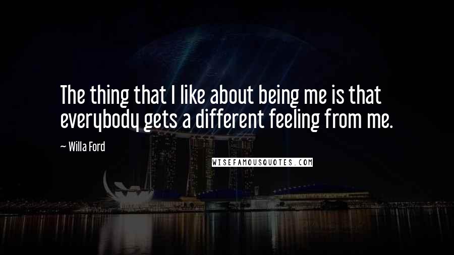 Willa Ford Quotes: The thing that I like about being me is that everybody gets a different feeling from me.