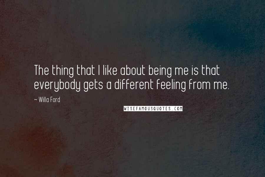 Willa Ford Quotes: The thing that I like about being me is that everybody gets a different feeling from me.
