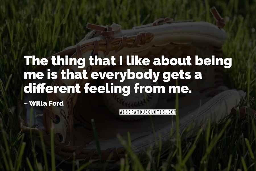 Willa Ford Quotes: The thing that I like about being me is that everybody gets a different feeling from me.