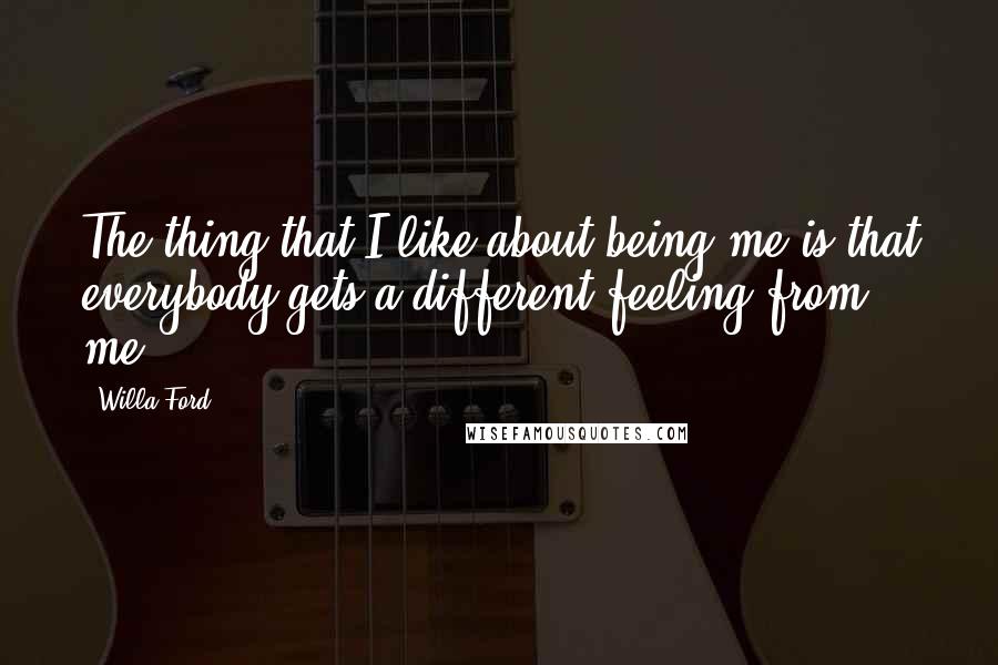 Willa Ford Quotes: The thing that I like about being me is that everybody gets a different feeling from me.