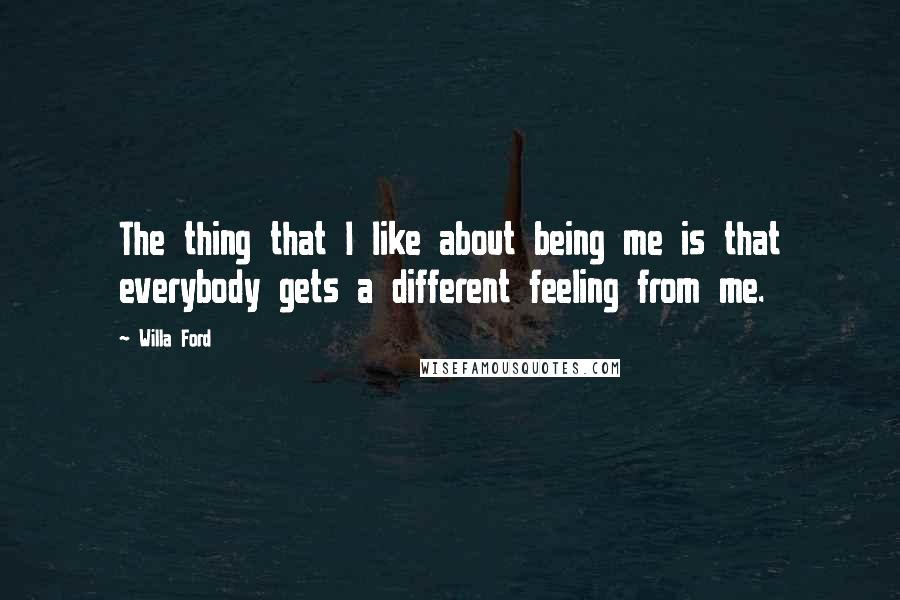 Willa Ford Quotes: The thing that I like about being me is that everybody gets a different feeling from me.