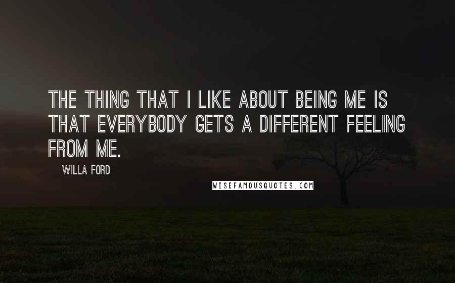 Willa Ford Quotes: The thing that I like about being me is that everybody gets a different feeling from me.