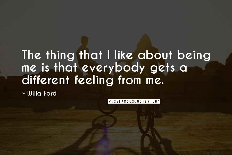 Willa Ford Quotes: The thing that I like about being me is that everybody gets a different feeling from me.