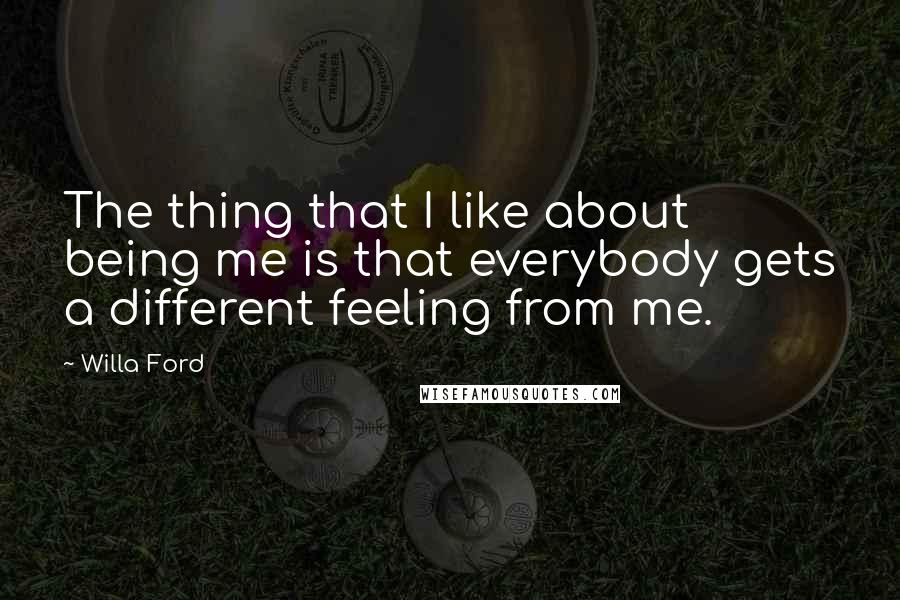 Willa Ford Quotes: The thing that I like about being me is that everybody gets a different feeling from me.