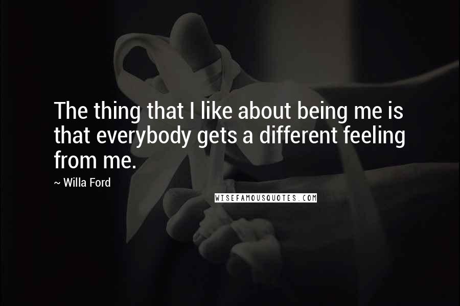 Willa Ford Quotes: The thing that I like about being me is that everybody gets a different feeling from me.