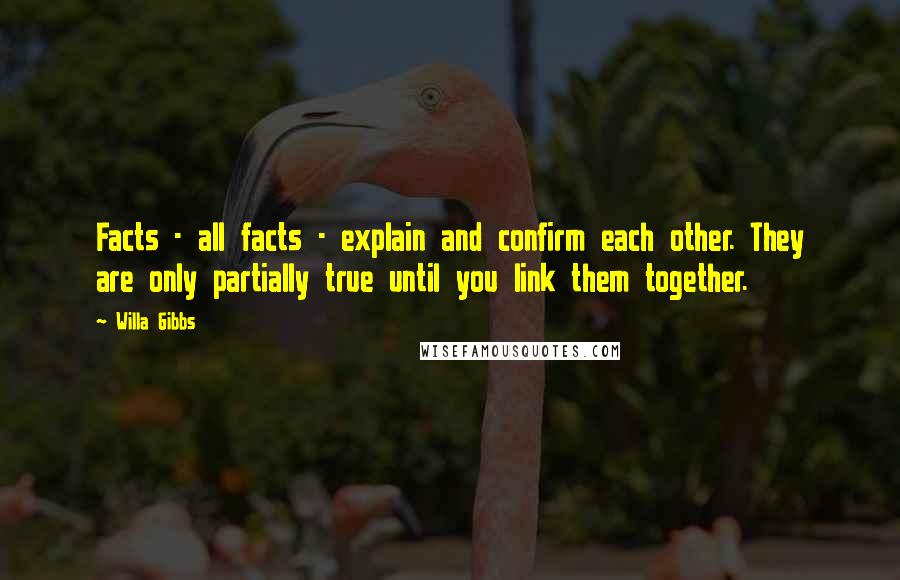 Willa Gibbs Quotes: Facts - all facts - explain and confirm each other. They are only partially true until you link them together.