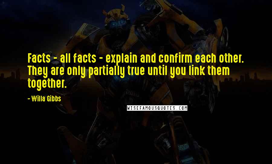 Willa Gibbs Quotes: Facts - all facts - explain and confirm each other. They are only partially true until you link them together.