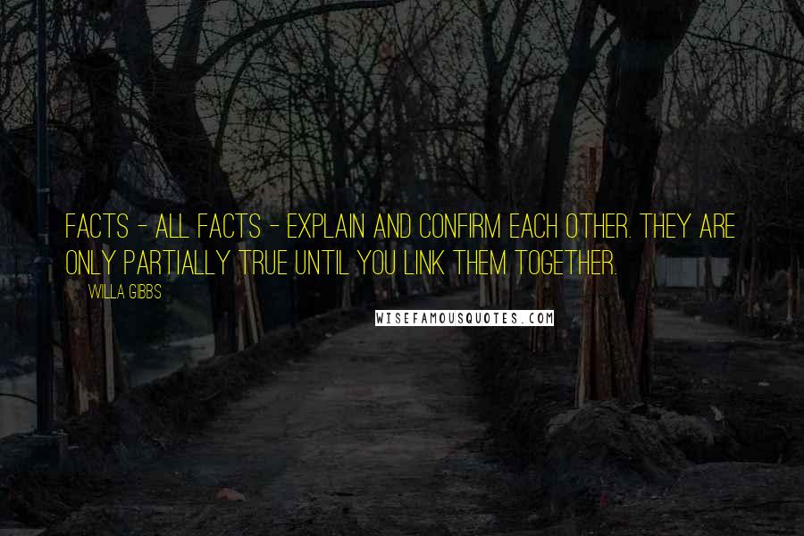 Willa Gibbs Quotes: Facts - all facts - explain and confirm each other. They are only partially true until you link them together.