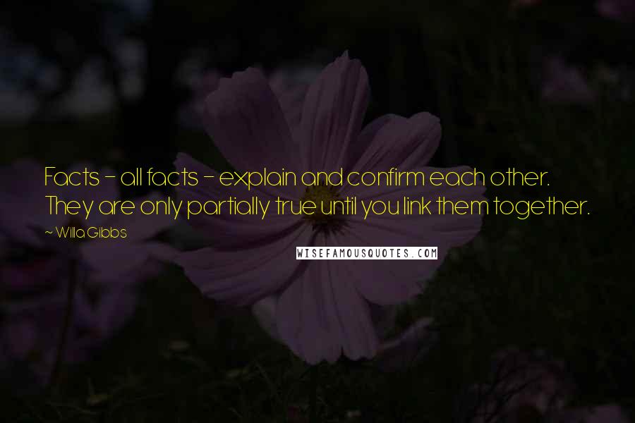 Willa Gibbs Quotes: Facts - all facts - explain and confirm each other. They are only partially true until you link them together.