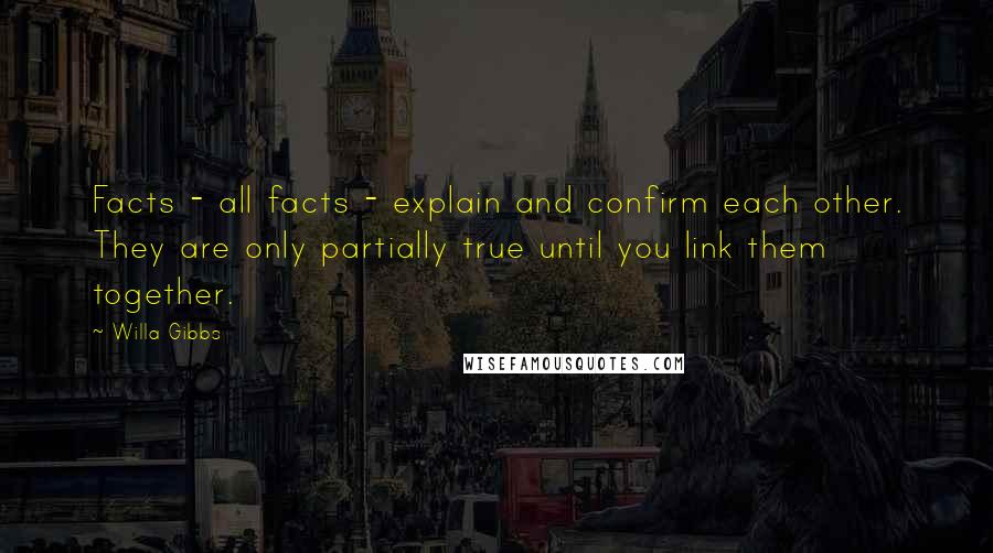 Willa Gibbs Quotes: Facts - all facts - explain and confirm each other. They are only partially true until you link them together.