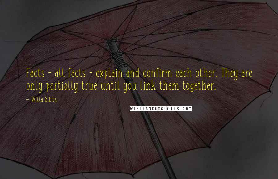 Willa Gibbs Quotes: Facts - all facts - explain and confirm each other. They are only partially true until you link them together.