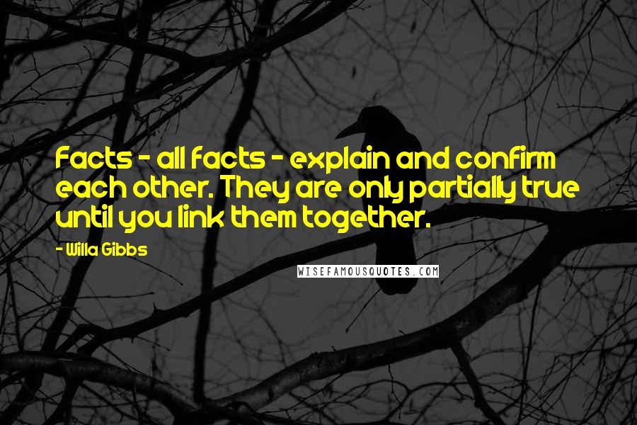 Willa Gibbs Quotes: Facts - all facts - explain and confirm each other. They are only partially true until you link them together.