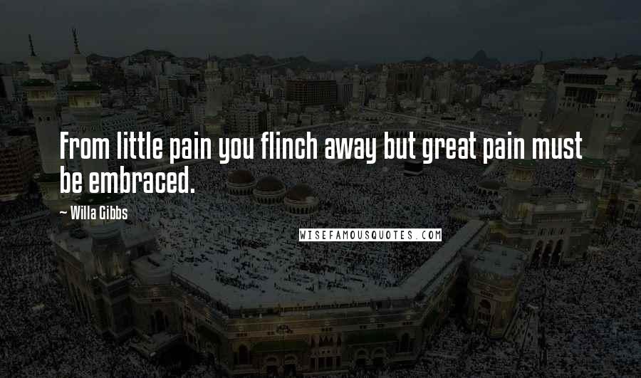 Willa Gibbs Quotes: From little pain you flinch away but great pain must be embraced.