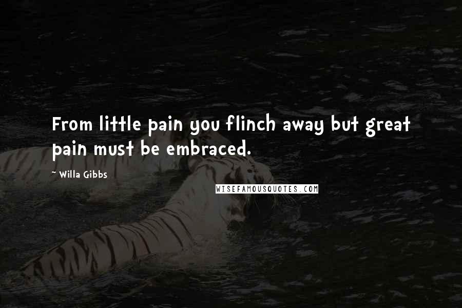 Willa Gibbs Quotes: From little pain you flinch away but great pain must be embraced.