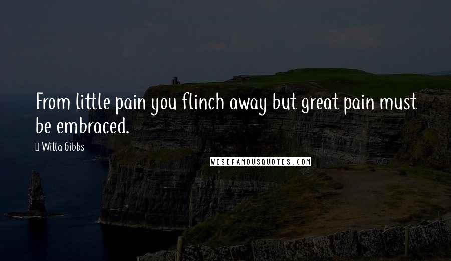 Willa Gibbs Quotes: From little pain you flinch away but great pain must be embraced.