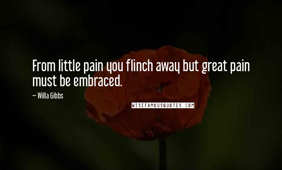 Willa Gibbs Quotes: From little pain you flinch away but great pain must be embraced.