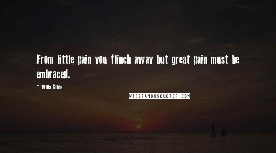 Willa Gibbs Quotes: From little pain you flinch away but great pain must be embraced.