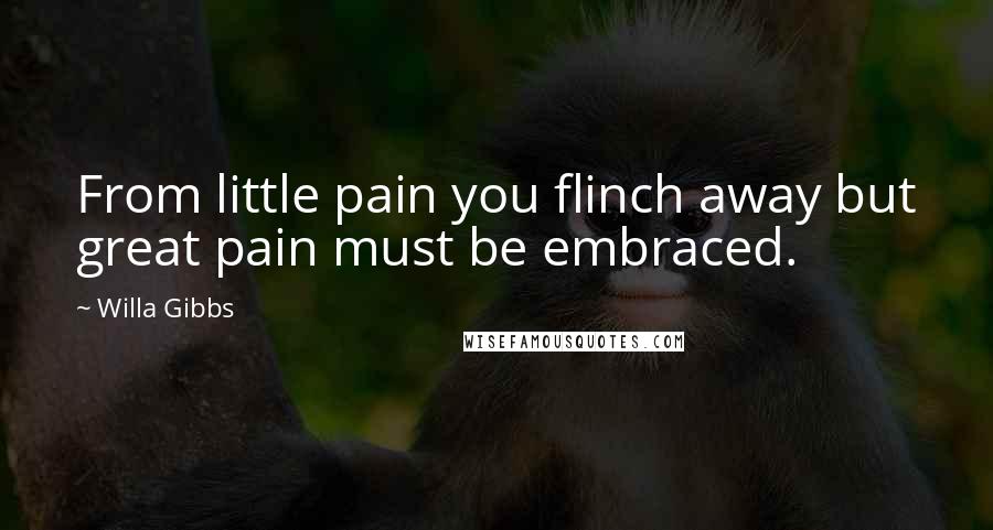 Willa Gibbs Quotes: From little pain you flinch away but great pain must be embraced.