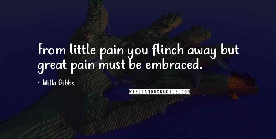 Willa Gibbs Quotes: From little pain you flinch away but great pain must be embraced.