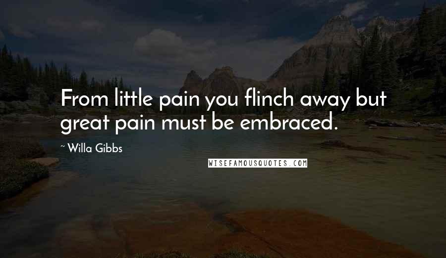 Willa Gibbs Quotes: From little pain you flinch away but great pain must be embraced.