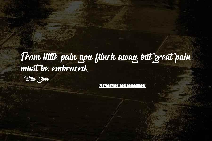 Willa Gibbs Quotes: From little pain you flinch away but great pain must be embraced.